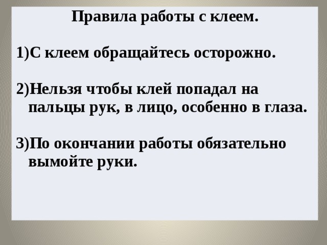 Правила работы с клеем.  С клеем обращайтесь осторожно.  Нельзя чтобы клей попадал на пальцы рук, в лицо, особенно в глаза.  По окончании работы обязательно вымойте руки. 