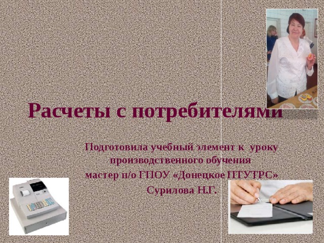Расчеты с потребителями  Подготовила учебный элемент к уроку производственного обучения мастер п/о ГПОУ «Донецкое ПТУТРС» Сурилова Н.Г. 