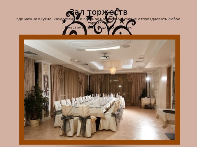 Зал торжеств  где можно вкусно, качественно, а главное на высоком уровне отпраздновать любое торжество.  Вместимость зала до 200 человек 