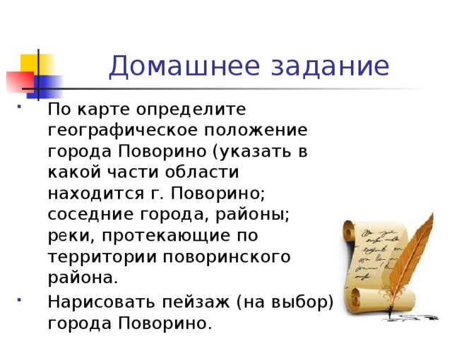Домашнее задание По карте определите географическое положение города Поворино (указать в какой части области находится г. Поворино; соседние города, районы; р е ки, протекающие по территории поворинского района. Нарисовать пейзаж (на выбор) города Поворино. 