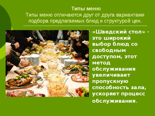 Типы меню  Типы меню отличаются друг от друга вариантами подбора предлагаемых блюд и структурой цен. «Шведский стол» - это широкий выбор блюд со свободным доступом, этот метод обслуживания увеличивает пропускную способность зала, ускоряет процесс обслуживания . 