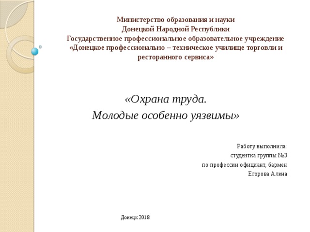 Министерство образования и науки  Донецкой Народной Республики  Государственное профессиональное образовательное учреждение  «Донецкое профессионально – техническое училище торговли и  ресторанного сервиса»    «Охрана труда.  Молодые особенно уязвимы»   Работу выполнила: студентка группы №3 по профессии официант, бармен Егорова Алена  Донецк 2018 