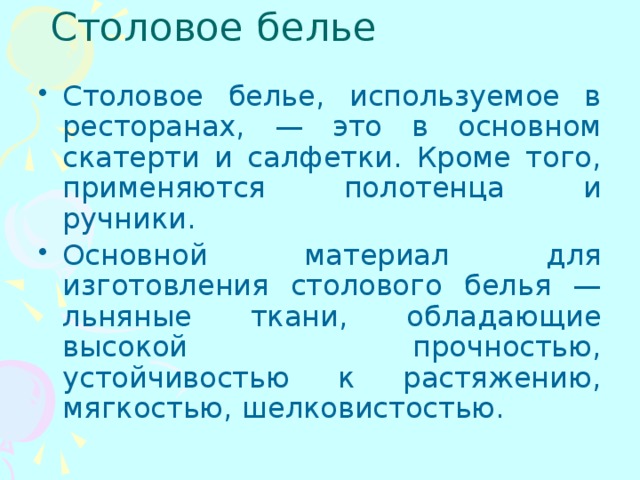  Столовое белье   Столовое белье, используемое в ресторанах, — это в основном скатерти и салфетки. Кроме того, применяются полотенца и ручники. Основной материал для изготовления столового белья — льняные ткани, обладающие высокой прочностью, устойчивостью к растяжению, мягкостью, шелковистостью. 