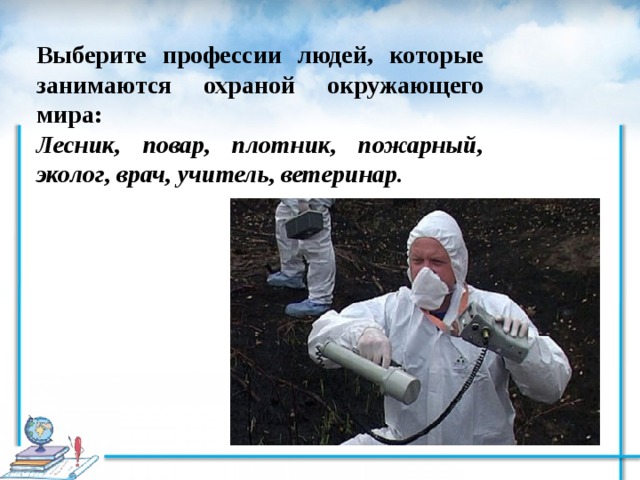 Выберите профессии людей, которые занимаются охраной окружающего мира: Лесник, повар, плотник, пожарный, эколог, врач, учитель, ветеринар. 