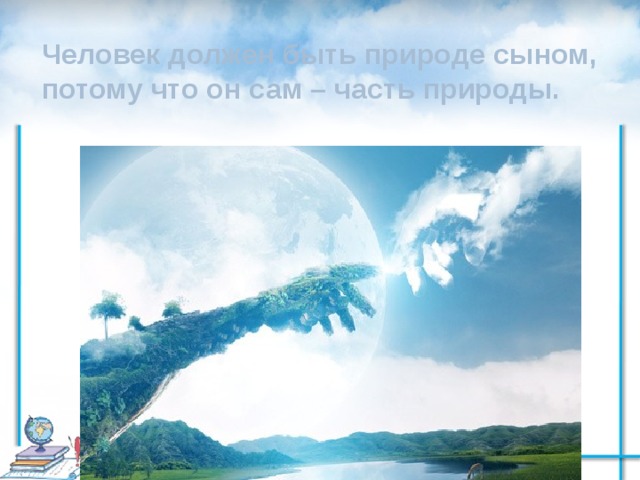 Человек должен быть природе сыном, потому что он сам – часть природы. 