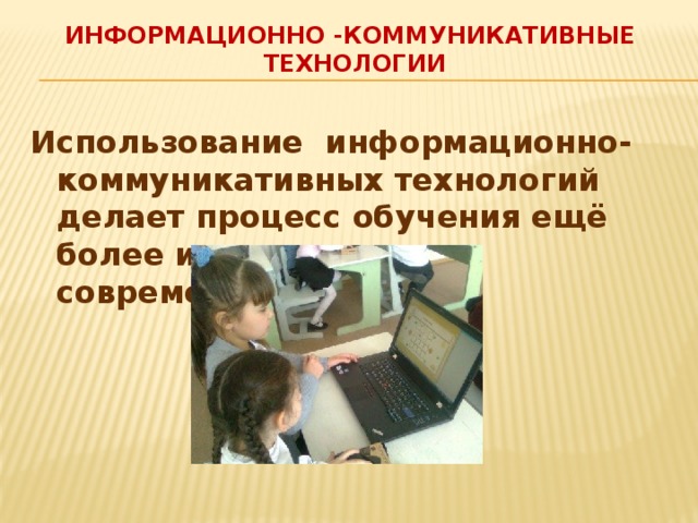 Информационно -коммуникативные технологии Использование информационно-коммуникативных технологий делает процесс обучения ещё более интересным и современным.  