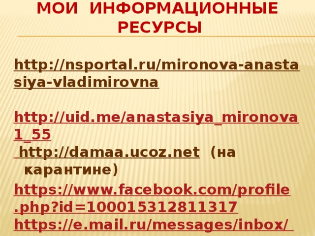 Мои информационные ресурсы http://nsportal.ru/mironova-anastasiya-vladimirovna   http://uid.me/anastasiya_mironova1_55  http://damaa.ucoz.net  (на карантине) https://www.facebook.com/profile.php?id=100015312811317 https://e.mail.ru/messages/inbox/ anastamironova@inbox.ru   