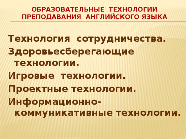 образовательные технологии преподавания английского языка Технология сотрудничества. Здоровьесберегающие технологии. Игровые технологии. Проектные технологии. Информационно-коммуникативные технологии.  