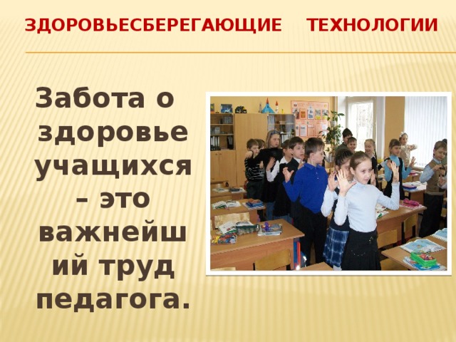 Здоровьесберегающие технологии Забота о здоровье учащихся – это важнейший труд педагога.  