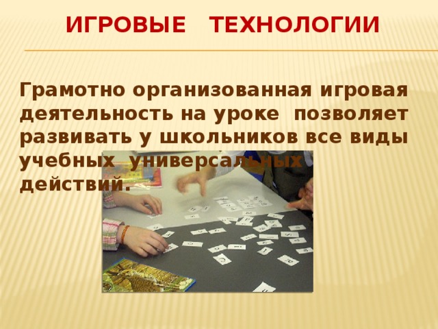 Игровые технологии Грамотно организованная игровая деятельность на уроке позволяет развивать у школьников все виды учебных универсальных действий. 