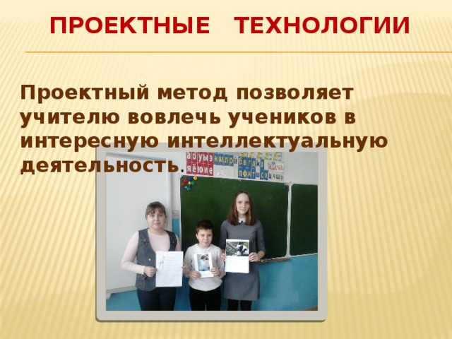 Проектные технологии Проектный метод позволяет учителю вовлечь учеников в интересную интеллектуальную деятельность . 