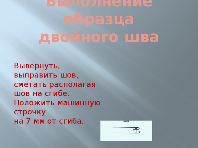 Выполнение образца  двойного шва Вывернуть, выправить шов, сметать располагая шов на сгибе. Положить машинную строчку на 7 мм от сгиба. 