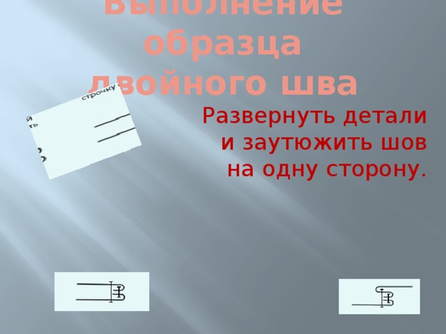 Выполнение образца  двойного шва Развернуть детали и заутюжить шов на одну сторону. 