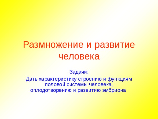 Размножение и развитие человека Задачи: Дать характеристику строению и функциям половой системы человека, оплодотворению и развитию эмбриона  