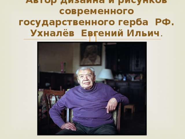 Автор дизайна и рисунков современного государственного герба РФ.  Ухналёв Евгений Ильич . 