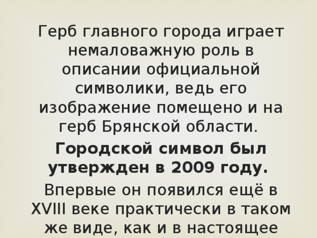 Герб главного города играет немаловажную роль в описании официальной символики, ведь его изображение помещено и на герб Брянской области. Городской символ был утвержден в 2009 году. Впервые он появился ещё в XVIII веке практически в таком же виде, как и в настоящее время. 