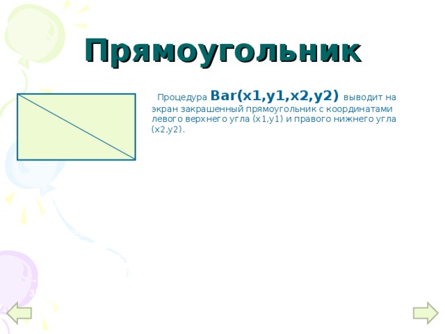Прямоугольник   (х1,у1)         (х2,у2)  Процедура Bar(x1,y1,x2,y2)  выводит на экран закрашенный прямоугольник с координатами левого верхнего угла (х1,у1) и правого нижнего угла (х2,у2). Чтобы начертить закрашенную фигуры нужно:   -Установить цвет фигуры:  SETCOLOR (№ цвета);  -Установить цвет и стиль закраски:  SETFILLSTYLE (№ стиля, № цвета);  -Нарисовать фигуру: {название фигуры} (данные нужные для закраски);  -Закрасить фигуру: FLOODFILL (x,y,№ цвета границы);  Где x,y – координаты точки в замкутой области. 10 