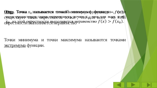 Опр . Точка называется точкой минимума функции , если существует такая окрестность точки , что для всех из этой окрестности выполняется неравенство   Точки минимума и точки максимума называются точками экстремума функции. 