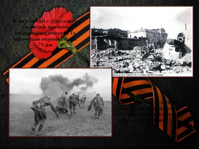 В августе 1941 г. Одесса была полностью окружена гитлеровскими войсками. Ее героическая оборона длилась 73 дня Город был взят 16 октября 1941 г. С этого дня началась беспощадная партизанская борьба с захватчиками.