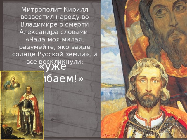 Митрополит Кирилл возвестил народу во Владимире о смерти Александра словами: «Чада моя милая, разумейте, яко заиде солнце Русской земли», и все воскликнули:   «уже погибаем!» 