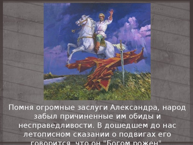 Помня огромные заслуги Александра, народ забыл причиненные им обиды и несправедливости. В дошедшем до нас летописном сказании о подвигах его говорится, что он 