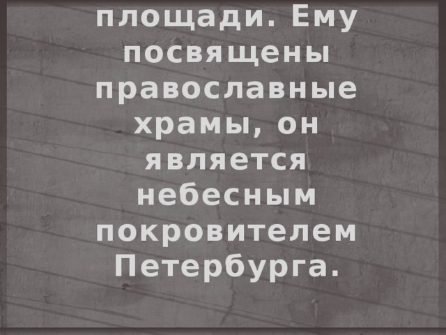 Именем Александра Невского названы улицы, переулки, площади. Ему посвящены православные храмы, он является небесным покровителем Петербурга . 