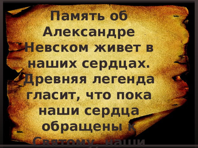 Память об Александре Невском живет в наших сердцах. Древняя легенда гласит, что пока наши сердца обращены к Святому, наши города будут процветать, а враг не посмеет перейти рубежи России. 