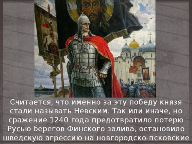Считается, что именно за эту победу князя стали называть Невским. Так или иначе, но сражение 1240 года предотвратило потерю Русью берегов Финского залива, остановило шведскую агрессию на новгородско-псковские земли. 