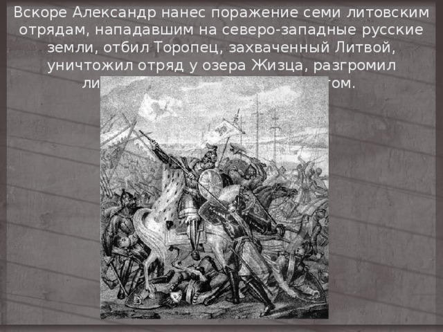 Вскоре Александр нанес поражение семи литовским отрядам, нападавшим на северо-западные русские земли, отбил Торопец, захваченный Литвой, уничтожил отряд у озера Жизца, разгромил литовское ополчение под Усвятом. 