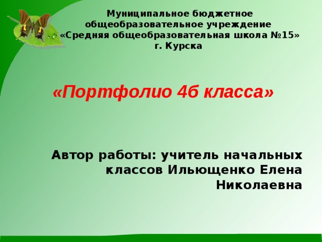 Муниципальное бюджетное общеобразовательное учреждение  «Средняя общеобразовательная школа №15» г. Курска    «Портфолио 4 б класса» Автор работы: учитель начальных классов Ильющенко Елена Николаевна 