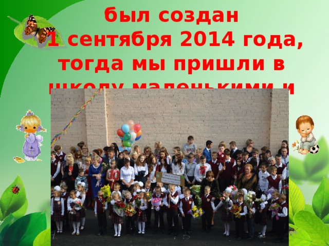     Наш классный коллектив был создан  1 сентября 2014 года, тогда мы пришли в школу маленькими и неразумными 