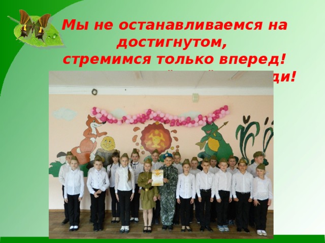 Мы не останавливаемся на достигнутом, стремимся только вперед! Ведь у нас всё ещё впереди! 