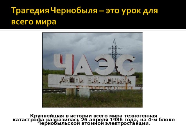 Крупнейшая в истории всего мира техногенная катастрофа разразилась 26 апреля 1986 года, на 4-м блоке Чернобыльской атомной электростанции. 
