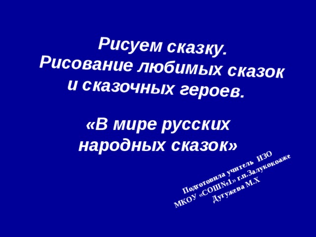  Рисуем сказку.  Рисование любимых сказок и сказочных героев.  Подготовила учитель ИЗО МКОУ «СОШ№1» г.п.Залукокоаже Дугужева М.Х «В мире русских народных сказок» 