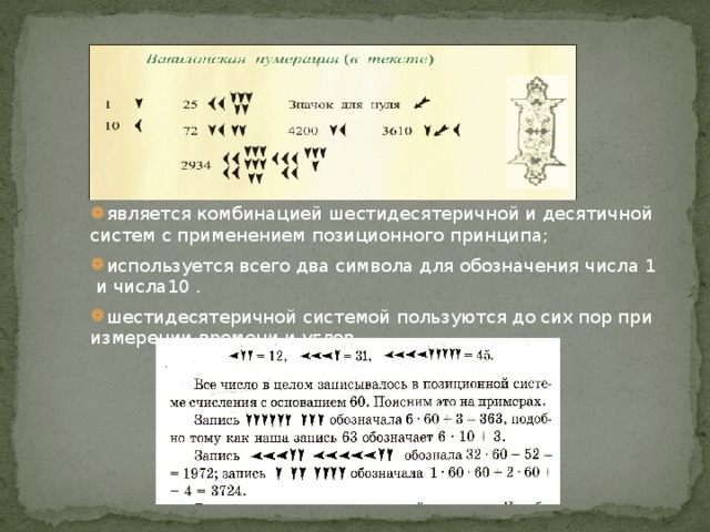   является комбинацией шестидесятеричной и десятичной систем с применением позиционного принципа; используется всего два символа для обозначения числа 1 и числа10 . шестидесятеричной системой пользуются до сих пор при измерении времени и углов. 