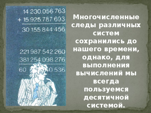 Многочисленные следы различных систем сохранились до нашего времени, однако, для выполнения вычислений мы всегда пользуемся десятичной системой.  