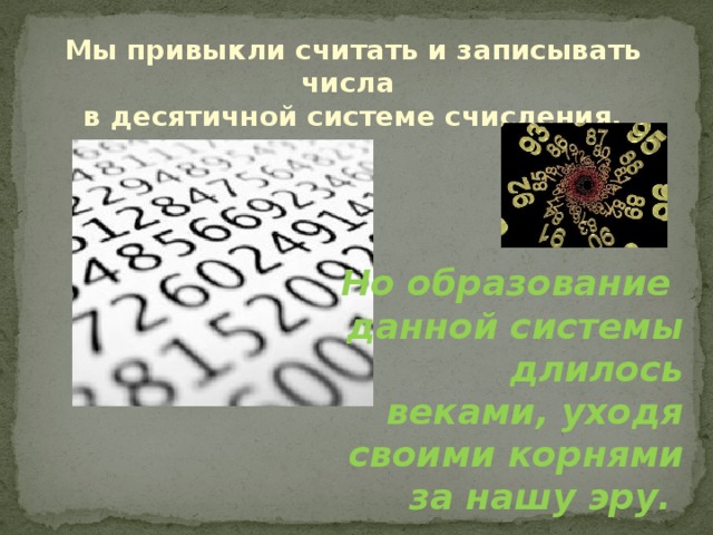 Мы привыкли считать и записывать числа в десятичной системе счисления. Но образование данной системы длилось веками, уходя своими корнями за нашу эру. 