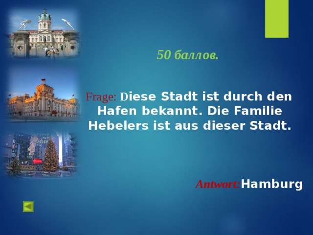  1.   50 баллов.    Frage :  D iese Stadt ist durch den Hafen bekannt . Die Familie Hebelers ist aus dieser Stadt. Antwort : Hamburg   