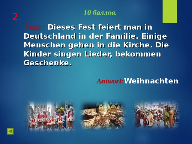  10 баллов.   Frage :  Dieses Fest feiert man in Deutschland in der Familie. Einige Menschen gehen in die Kirche. Die Kinder singen Lieder, bekommen Geschenke. Antwort : Weihnachten  2.   