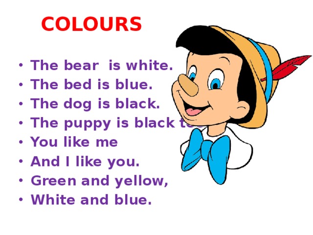 COLOURS The bear is white. The bed is blue. The dog is black. The puppy is black too. You like me And I like you. Green and yellow, White and blue. 