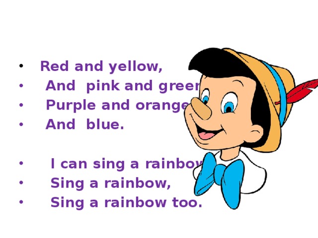  Red and yellow,  And pink and green,  Purple and orange,  And blue.    I can sing a rainbow,  Sing a rainbow,  Sing a rainbow too.  