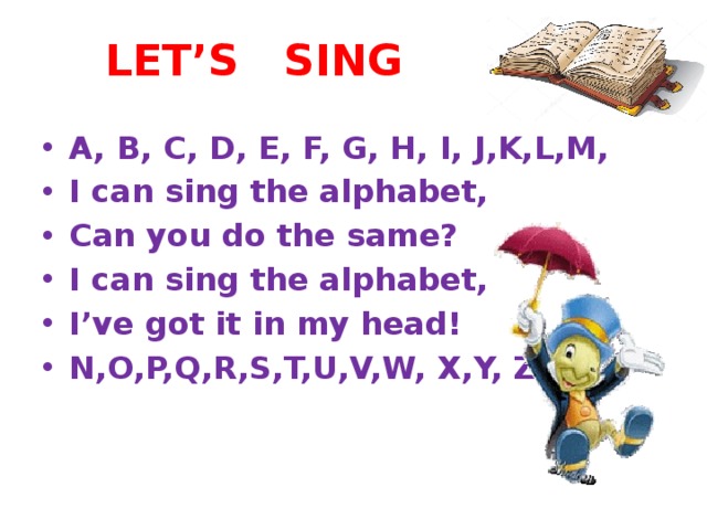 LET’S SING A, B, C, D, E, F, G, H, I, J,K,L,M, I can sing the alphabet, Can you do the same? I can sing the alphabet, I’ve got it in my head! N,O,P,Q,R,S,T,U,V,W, X,Y, Z! 
