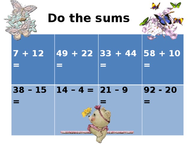 Do the sums  7 + 12 =  38 – 15 = 49 + 22 = 14 – 4 =  33 + 44 =  21 – 9 = 58 + 10 = 92 - 20 = 