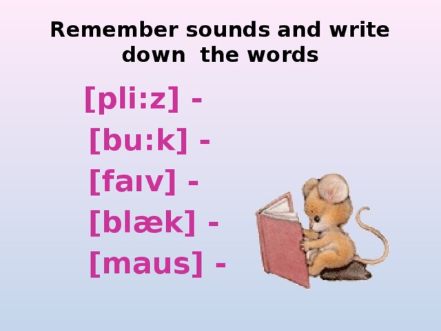Remember sounds and write down the words  [pli:z] -  [bu:k] -  [faıv] -  [blæk] -  [maus] - 