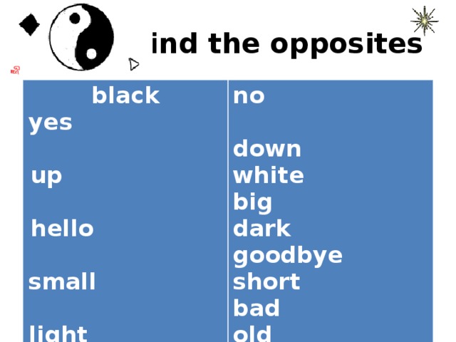  Find the opposites black no yes down up white hello big small light dark goodbye good new short bad long old 