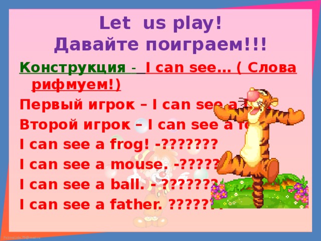 Let us play!  Давайте поиграем!!!   Конструкция -  I can see… ( Cлова рифмуем!) Первый игрок – I can see a box Второй игрок – I can see a fox. I can see a frog! -??????? I can see a mouse. -??????? I can see a ball. - ??????? I can see a father. ??????? 