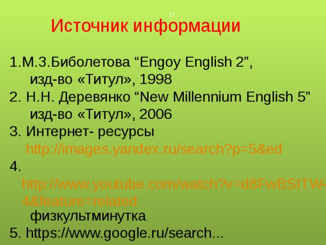  Источник информации М.З.Биболетова “Engoy English 2”,  изд-во «Титул», 1998 2. Н.Н. Деревянко “New Millennium English 5”  изд-во «Титул», 2006  Интернет- ресурсы  http://images.yandex.ru/search?p=5&ed 4. http://www.youtube.com/watch?v=d8FwBSITW-4&feature=related физкультминутка 5. https://www.google.ru/search... 