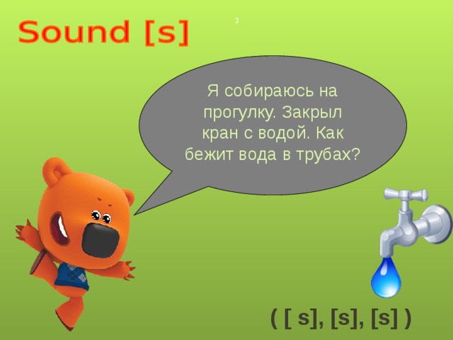  Я собираюсь на прогулку. Закрыл кран с водой. Как бежит вода в трубах? ( [ s], [s], [s] ) 