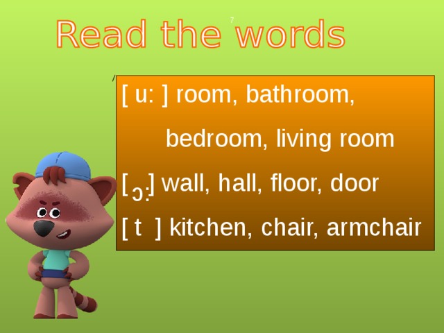  [ u: ] room, bathroom,  bedroom, living room [ ] wall, hall, floor, door [ t ] kitchen, chair, armchair :c 