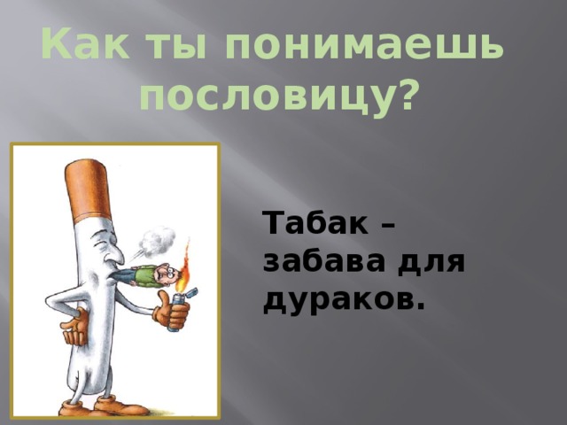 Как ты понимаешь пословицу? Табак – забава для дураков. 
